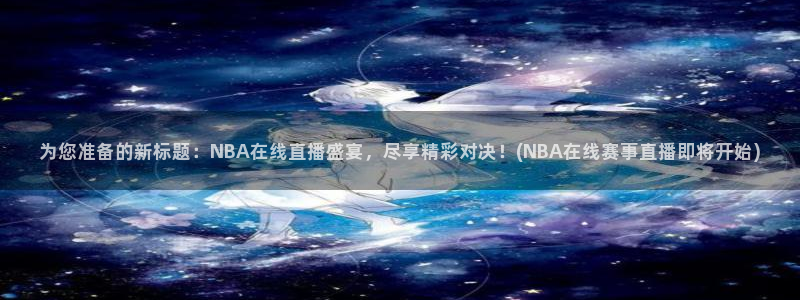 为您准备的新标题：NBA在线直播盛宴，尽享精彩对决！(NBA在线赛事直播即将开始)