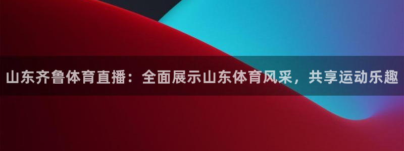 山东齐鲁体育直播：全面展示山东体育风采，共享运动乐趣