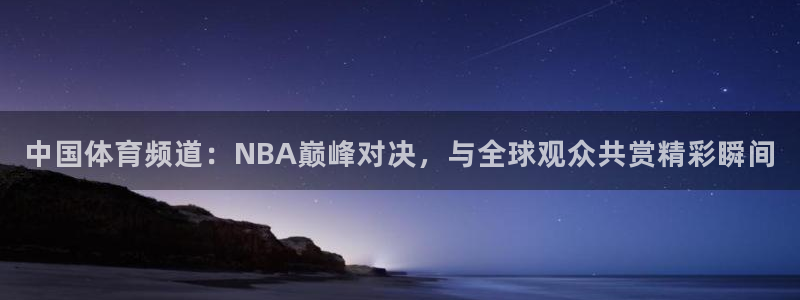 中国体育频道：NBA巅峰对决，与全球观众共赏精彩瞬间