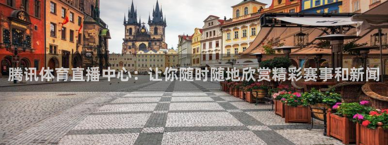 腾讯体育直播中心：让你随时随地欣赏精彩赛事和新闻